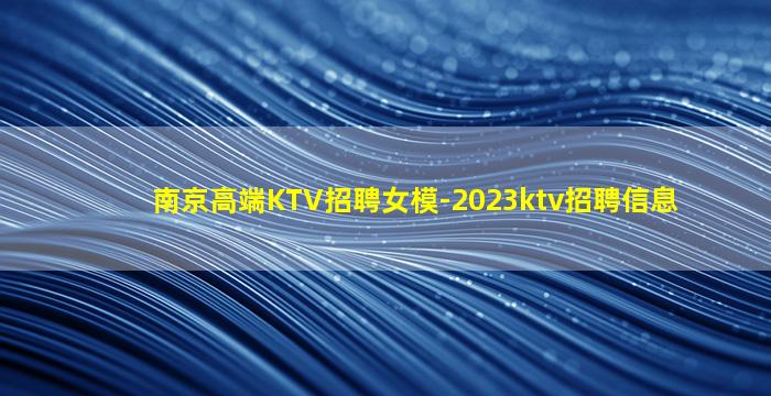 南京高端KTV招聘女模-2023ktv招聘信息