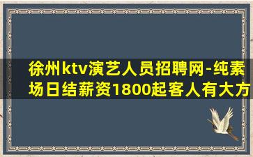 徐州ktv演艺人员招聘网-纯素场日结薪资1800起客人有大方